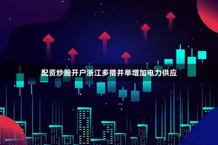 配资炒股开户浙江多措并举增加电力供应