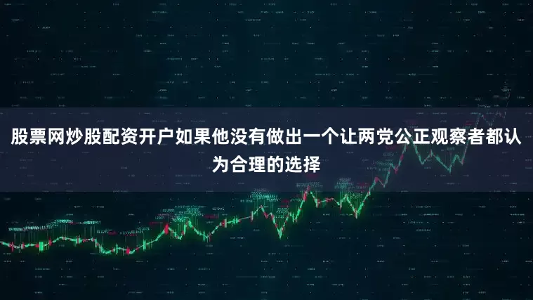 股票网炒股配资开户如果他没有做出一个让两党公正观察者都认为合理的选择