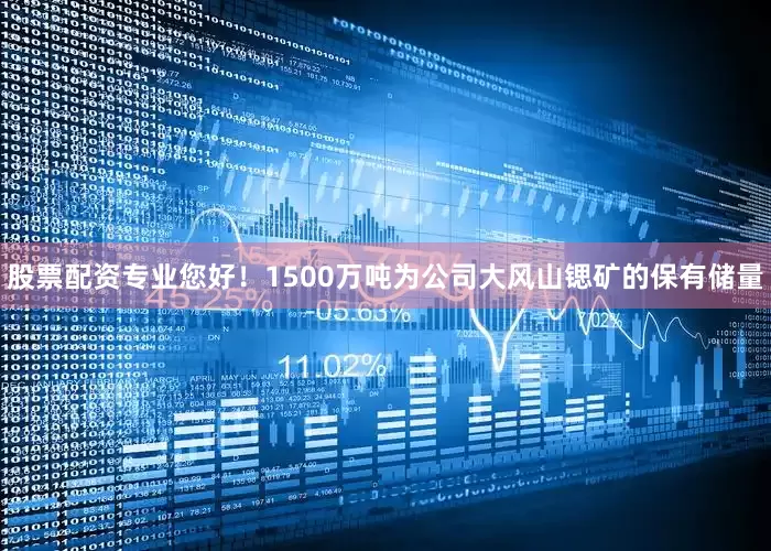 股票配资专业您好！1500万吨为公司大风山锶矿的保有储量