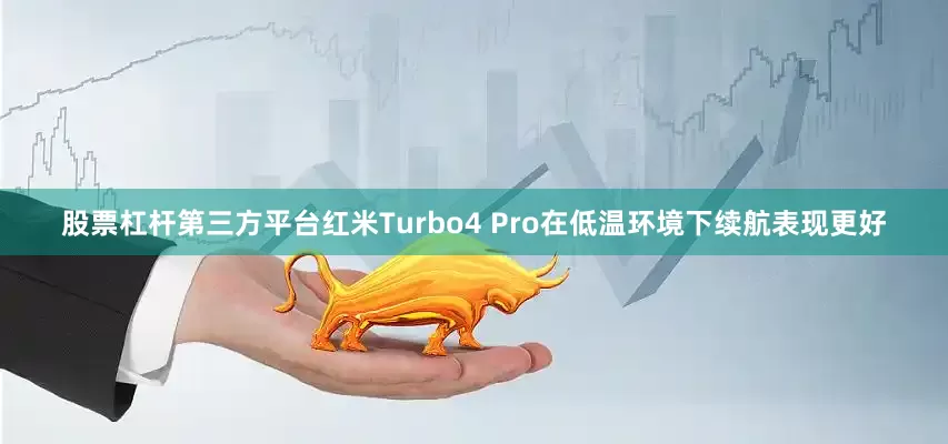 股票杠杆第三方平台红米Turbo4 Pro在低温环境下续航表现更好