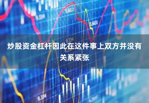 炒股资金杠杆因此在这件事上双方并没有关系紧张