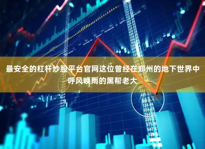最安全的杠杆炒股平台官网这位曾经在郑州的地下世界中呼风唤雨的黑帮老大