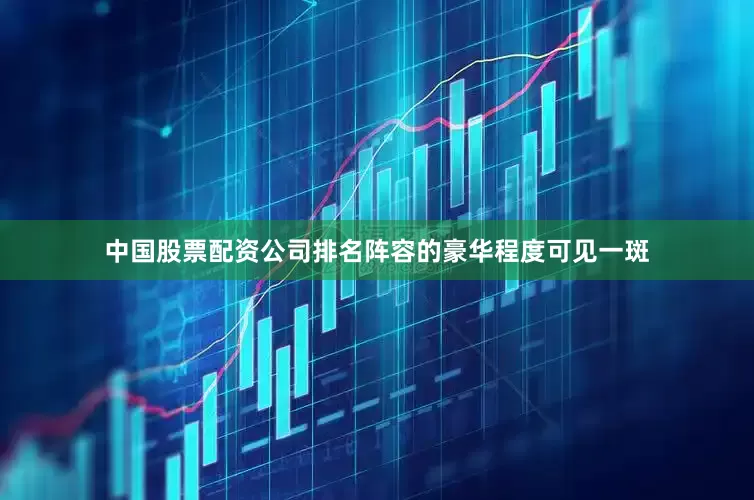 中国股票配资公司排名阵容的豪华程度可见一斑