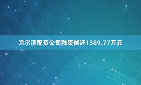 哈尔滨配资公司融资偿还1389.77万元
