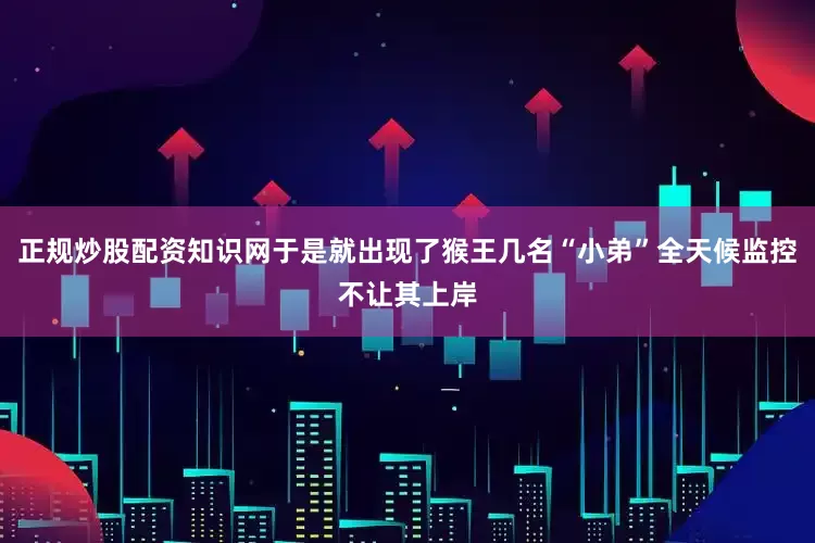 正规炒股配资知识网于是就出现了猴王几名“小弟”全天候监控不让其上岸