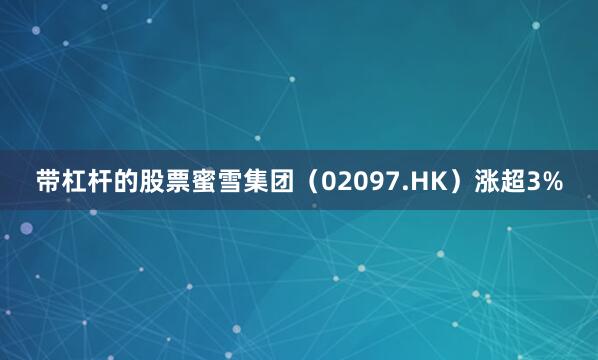 带杠杆的股票蜜雪集团（02097.HK）涨超3%