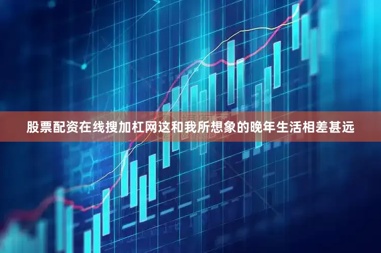 股票配资在线搜加杠网这和我所想象的晚年生活相差甚远