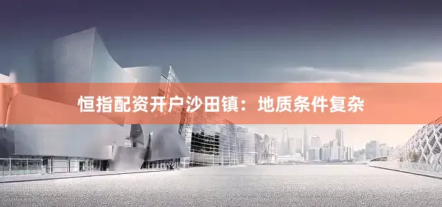 恒指配资开户沙田镇：地质条件复杂