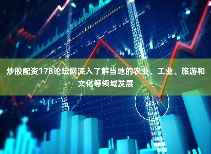 炒股配资178论坛网深入了解当地的农业、工业、旅游和文化等领域发展