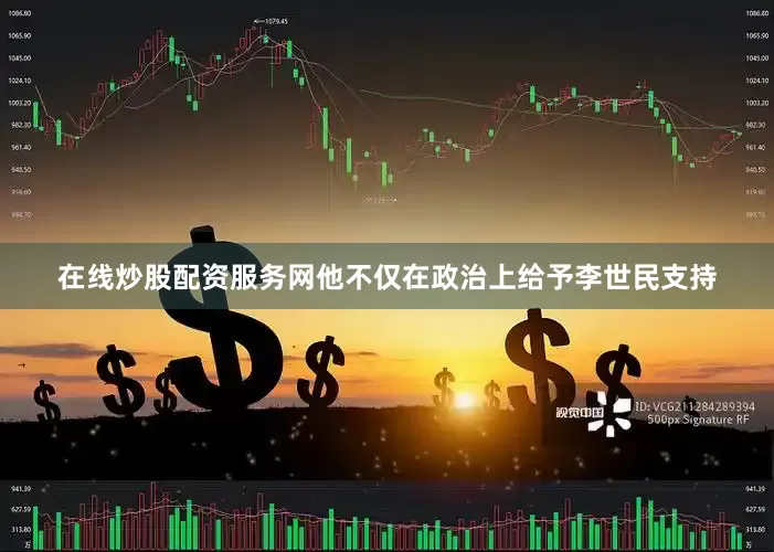 在线炒股配资服务网他不仅在政治上给予李世民支持