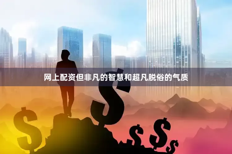 网上配资但非凡的智慧和超凡脱俗的气质