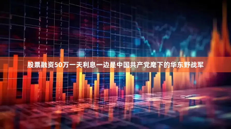 股票融资50万一天利息一边是中国共产党麾下的华东野战军