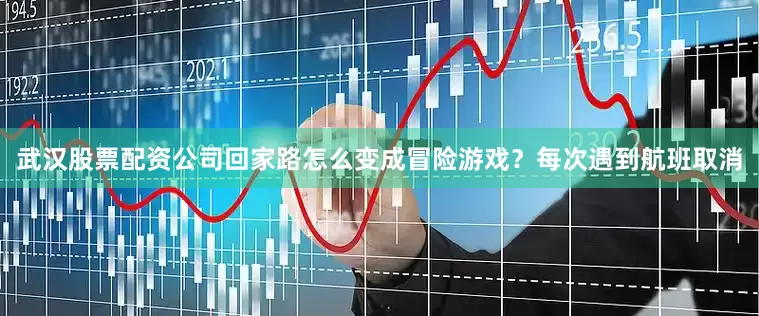 武汉股票配资公司回家路怎么变成冒险游戏？每次遇到航班取消
