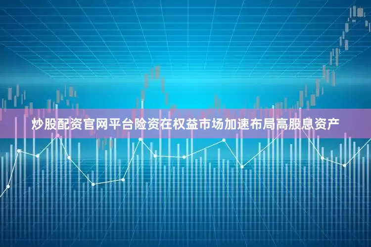 炒股配资官网平台险资在权益市场加速布局高股息资产