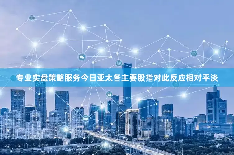 专业实盘策略服务今日亚太各主要股指对此反应相对平淡