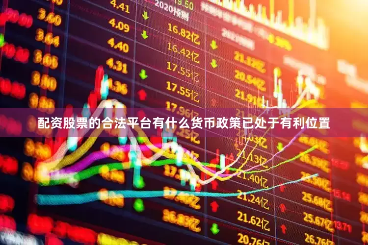 配资股票的合法平台有什么货币政策已处于有利位置