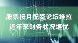 股票按月配资论坛维拉近年来财务状况堪忧