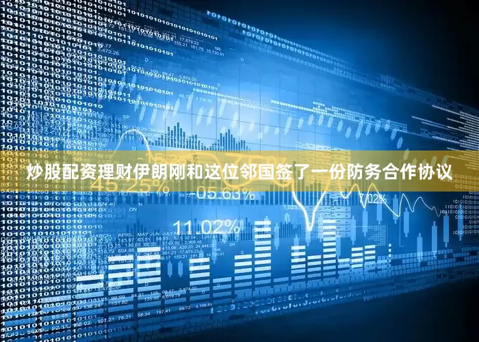 炒股配资理财伊朗刚和这位邻国签了一份防务合作协议