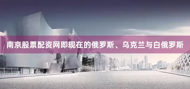 南京股票配资网即现在的俄罗斯、乌克兰与白俄罗斯