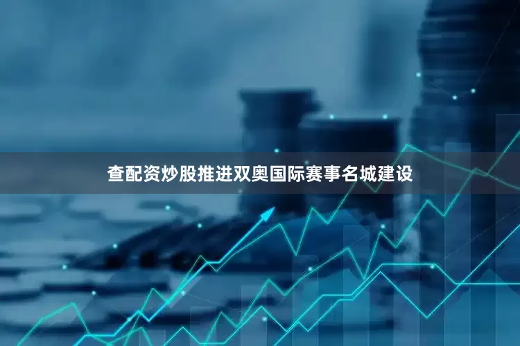查配资炒股推进双奥国际赛事名城建设
