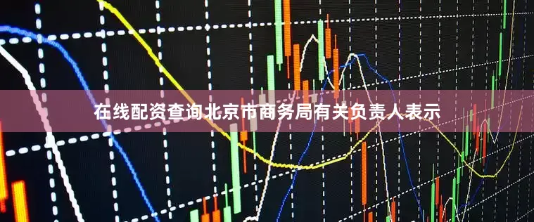 在线配资查询北京市商务局有关负责人表示