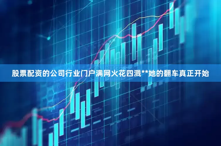 股票配资的公司行业门户满网火花四溅**她的翻车真正开始
