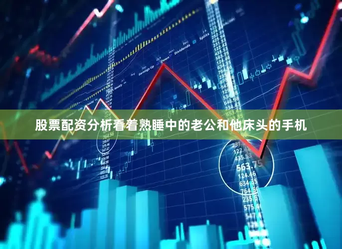 股票配资分析看着熟睡中的老公和他床头的手机