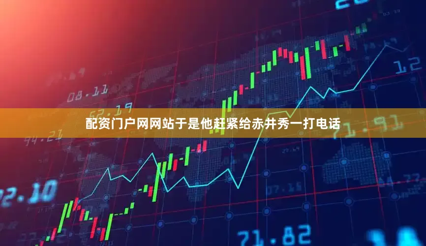 配资门户网网站于是他赶紧给赤井秀一打电话