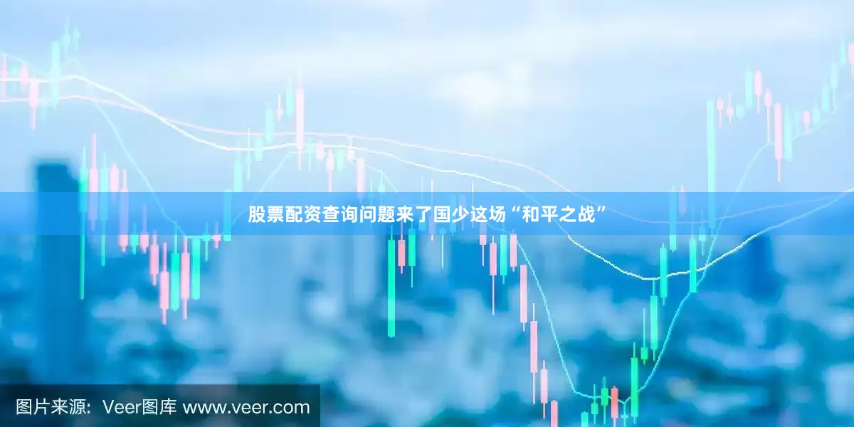股票配资查询问题来了国少这场“和平之战”