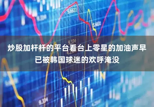 炒股加杆杆的平台看台上零星的加油声早已被韩国球迷的欢呼淹没