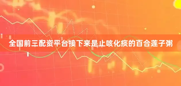 全国前三配资平台接下来是止咳化痰的百合莲子粥