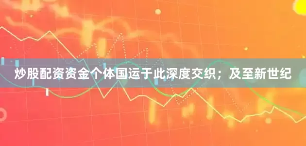 炒股配资资金个体国运于此深度交织；及至新世纪