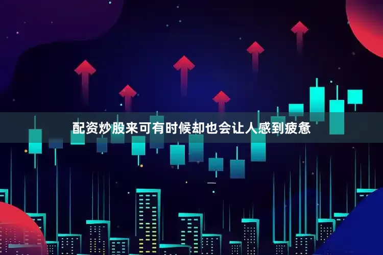 配资炒股来可有时候却也会让人感到疲惫