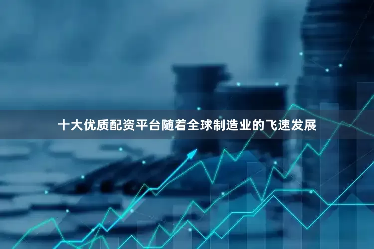 十大优质配资平台随着全球制造业的飞速发展