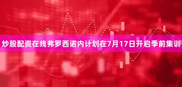 炒股配资在线弗罗西诺内计划在7月17日开启季前集训