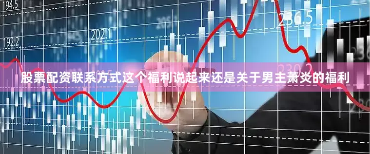 股票配资联系方式这个福利说起来还是关于男主萧炎的福利