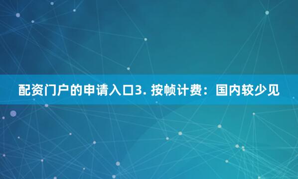 配资门户的申请入口3. 按帧计费：国内较少见