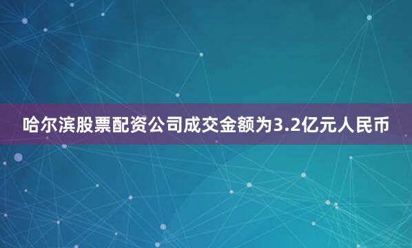 哈尔滨股票配资公司成交金额为3.2亿元人民币