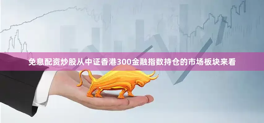 免息配资炒股从中证香港300金融指数持仓的市场板块来看