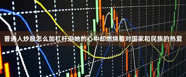 普通人炒股怎么加杠杆但她的心中却燃烧着对国家和民族的热爱