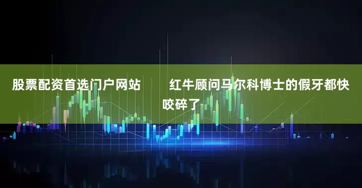 股票配资首选门户网站        红牛顾问马尔科博士的假牙都快咬碎了