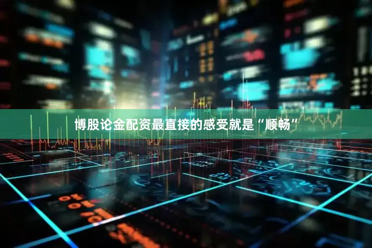 博股论金配资最直接的感受就是“顺畅”