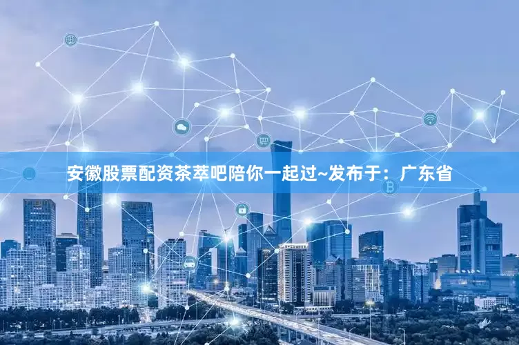 安徽股票配资茶萃吧陪你一起过~发布于：广东省