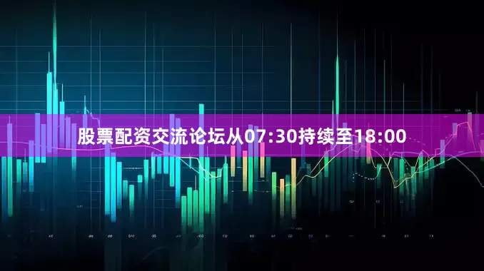 股票配资交流论坛从07:30持续至18:00
