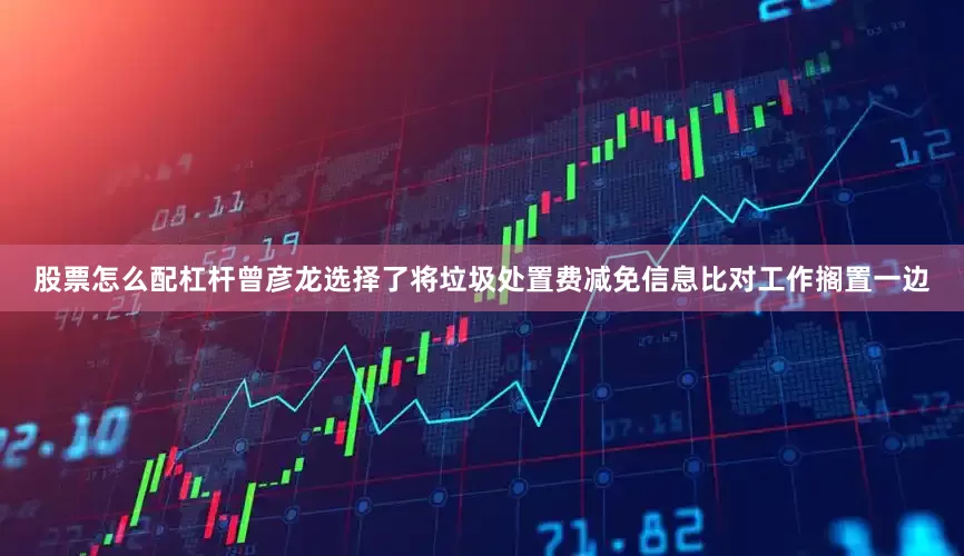 股票怎么配杠杆曾彦龙选择了将垃圾处置费减免信息比对工作搁置一边