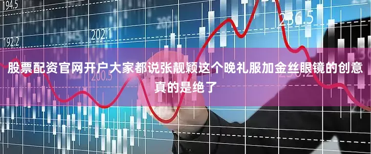 股票配资官网开户大家都说张靓颖这个晚礼服加金丝眼镜的创意真的是绝了