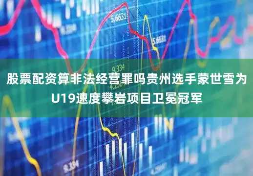 股票配资算非法经营罪吗贵州选手蒙世雪为U19速度攀岩项目卫冕冠军