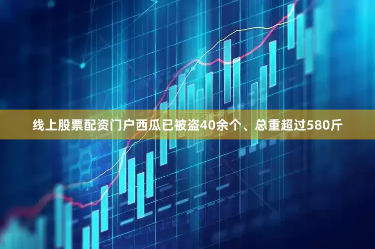 线上股票配资门户西瓜已被盗40余个、总重超过580斤