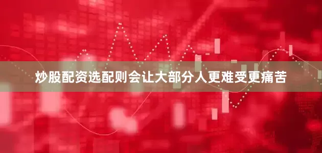炒股配资选配则会让大部分人更难受更痛苦