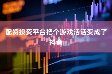 配资投资平台把个游戏活活变成了抖音